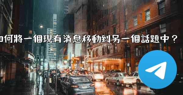 電報如何將一個現有消息移動到另一個話題中？