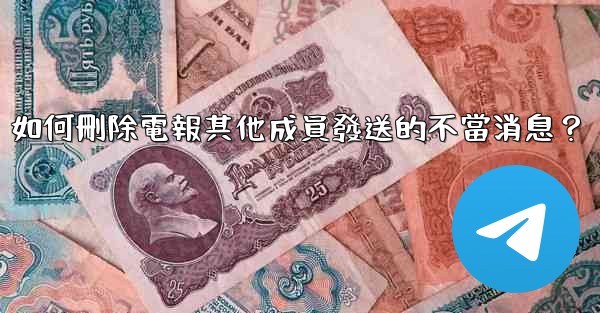 如何刪除電報其他成員發送的不當消息？