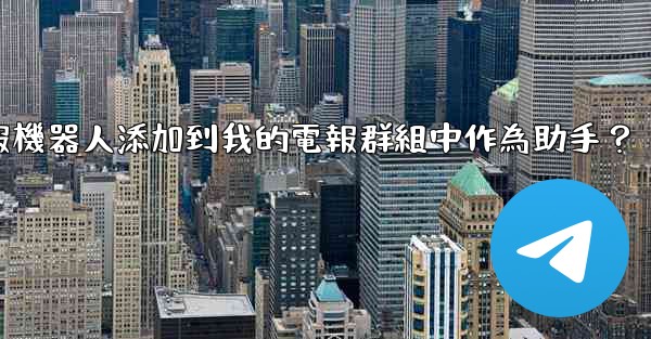 如何將電報機器人添加到我的電報群組中作為助手？