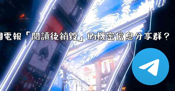 <b>如何創建一個電報「閱讀後銷毀」的機密信息分享群？</b>