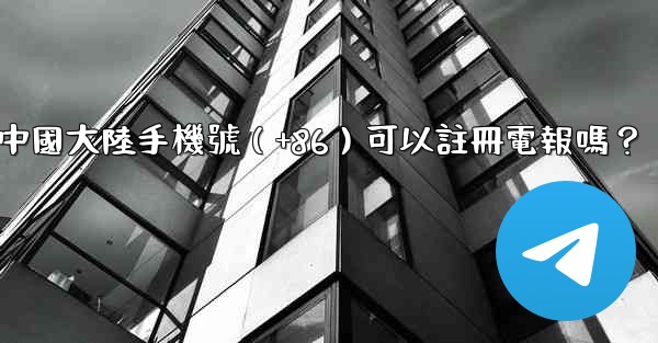 中國大陸手機號（+86）可以註冊電報嗎？