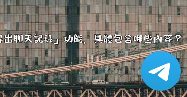 使用電報官方「導出聊天記錄」功能，具體包含哪些內容？