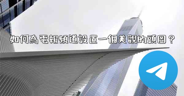 如何為電報頻道設置一個美觀的頭圖？
