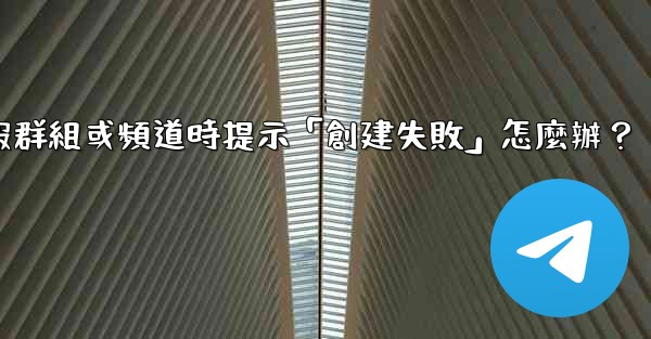 創建電報群組或頻道時提示「創建失敗」怎麼辦？