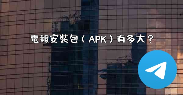 電報安裝包（APK）有多大？