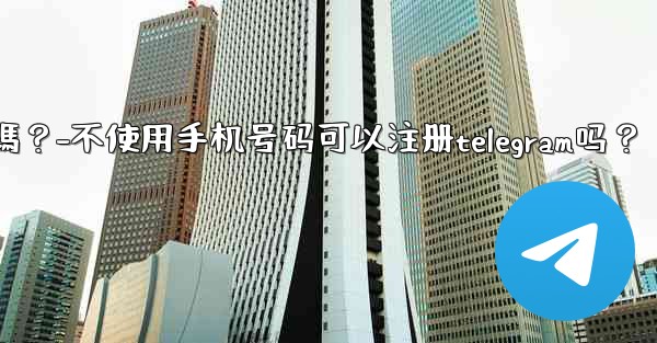 不使用手機號碼可以註冊Telegram嗎？-不使用手机号码可以注册telegram吗？