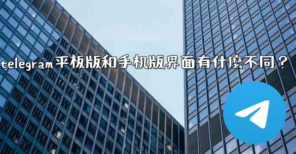 <b>Telegram平板版和手機版界面有什麼不同？、telegram平板版和手机版界面有什麼不同？</b>