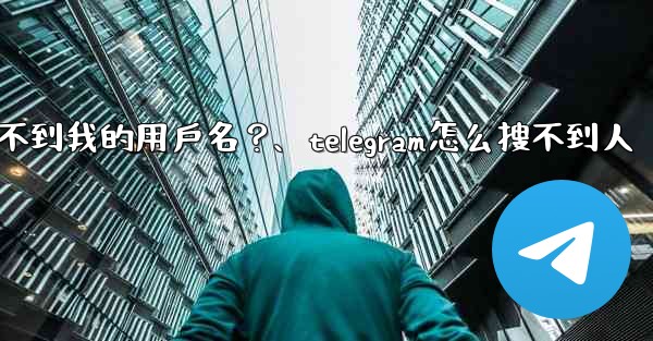 為什麼我的Telegram朋友搜不到我的用戶名？、telegram怎么搜不到人