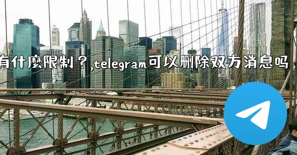 Telegram的「刪除全局消息」功能是如何工作的？有什麼限制？,telegram可以删除双方消息吗