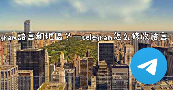 如何設置Telegram語言和地區？—telegram怎么修改语言