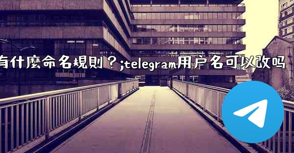 Telegram用戶名有什麼命名規則？;telegram用户名可以改吗