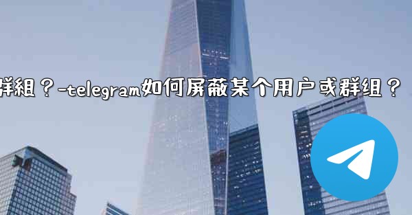 Telegram如何屏蔽某個用戶或群組？-telegram如何屏蔽某个用户或群组？