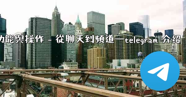 Telegram第五部分：核心功能與操作 - 從聊天到頻道—telegram 介绍