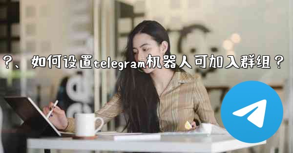 如何設置Telegram機器人可加入群組？、如何设置telegram机器人可加入群组？