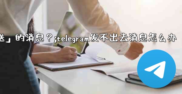 Telegram如何重新發送「未發送」的消息？;telegram发不出去消息怎么办