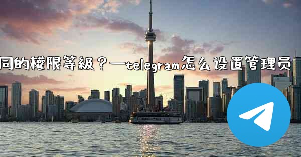 如何為Telegram頻道管理員設置不同的權限等級？—telegram怎么设置管理员