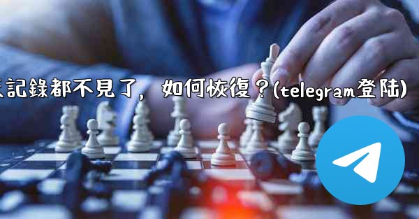 登入後我的Telegram聊天記錄都不見了，如何恢復？(telegram登陆)