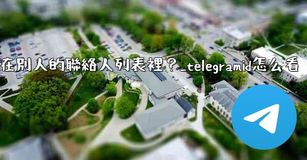 Telegram如何知道我是否在別人的聯絡人列表裡？_telegramid怎么看