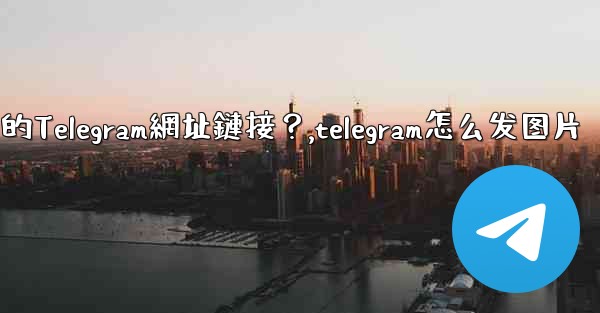 如何發送一個可點擊的Telegram網址鏈接？,telegram怎么发图片