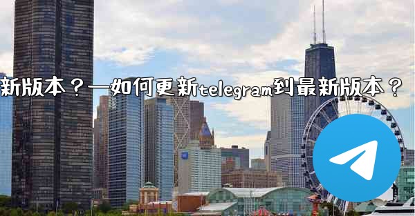 如何更新Telegram到最新版本？—如何更新telegram到最新版本？