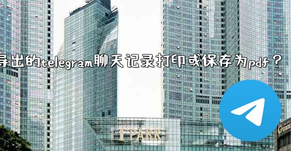 如何將導出的Telegram聊天記錄打印或保存為PDF？_如何将导出的telegram聊天记录打印或保存为pdf？
