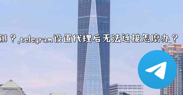 Telegram設置代理後無法連接怎麼辦？,telegram设置代理后无法连接怎麼办？