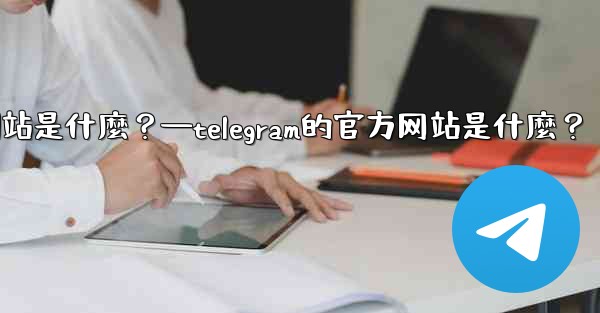 Telegram的官方網站是什麼？—telegram的官方网站是什麼？