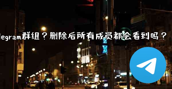 如何刪除一個Telegram群組？刪除後所有成員都會看到嗎？-如何删除一个telegram群组？删除后所有成员都会看到吗