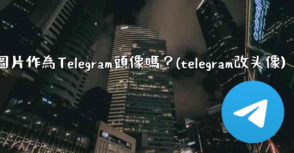 我可以使用一張網絡圖片作為Telegram頭像嗎？(telegram改头像)