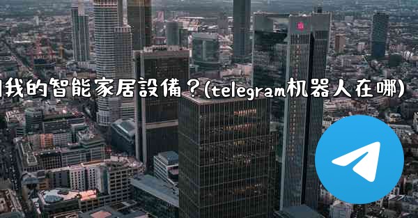 <b>如何通過Telegram機器人控制我的智能家居設備？(telegram机器人在哪)</b>