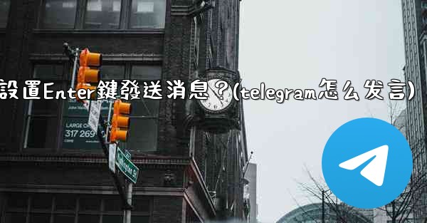 <b>Telegram如何設置Enter鍵發送消息？(telegram怎么发言)</b>