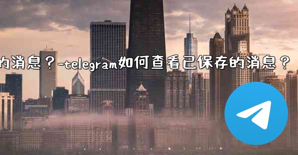 Telegram如何查看已保存的消息？-telegram如何查看已保存的消息？