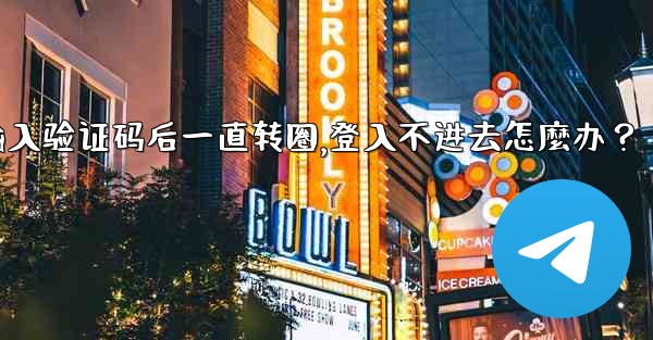 Telegram輸入驗證碼後一直轉圈，登入不進去怎麼辦？,telegram输入验证码后一直转圈,登入不进去怎麼办？