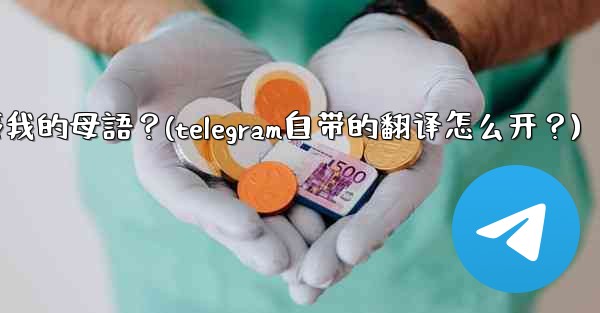 如何將整個Telegram聊天記錄或頻道內容自動翻譯成我的母語？(telegram自带的翻译怎么开？)