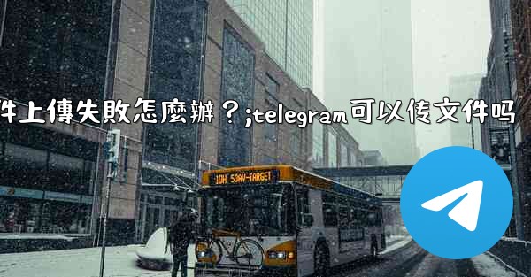 Telegram文件上傳失敗怎麼辦？;telegram可以传文件吗