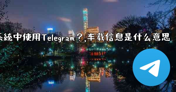 如何在汽車的信息娛樂系統中使用Telegram？,车载信息是什么意思