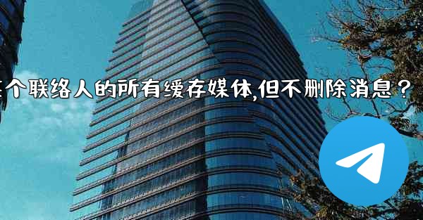 Telegram如何清理與某個聯絡人的所有緩存媒體，但不刪除消息？、telegram如何清理与某个联络人的所有缓存媒体,