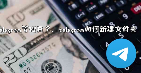 如何創建「僅發布」Telegram管理員？、telegram如何新建文件夹
