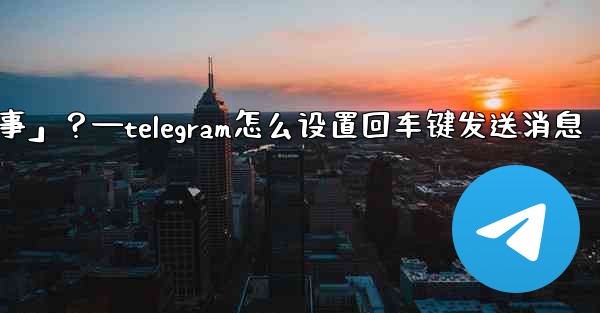 Telegram如何回复一個「故事」？—telegram怎么设置回车键发送消息