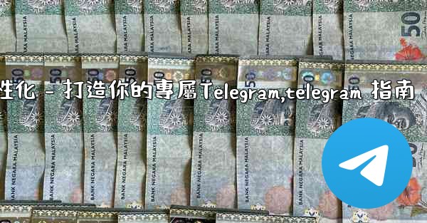 Telegram第四部分：基礎設置與個性化 - 打造你的專屬Telegram,telegram 指南