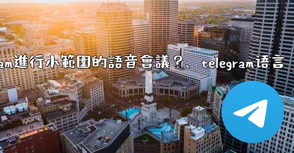 如何用Telegram進行小範圍的語音會議？、telegram语言