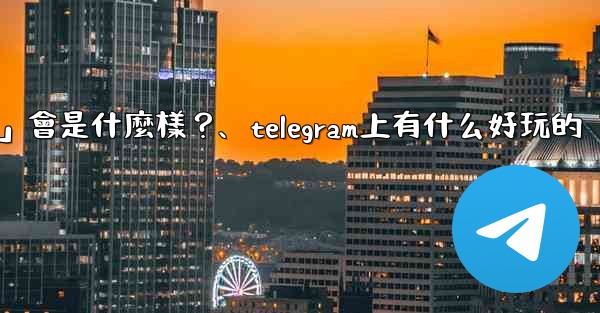 Telegram未來可能推出的「小程序商店」會是什麼樣？、telegram上有什么好玩的