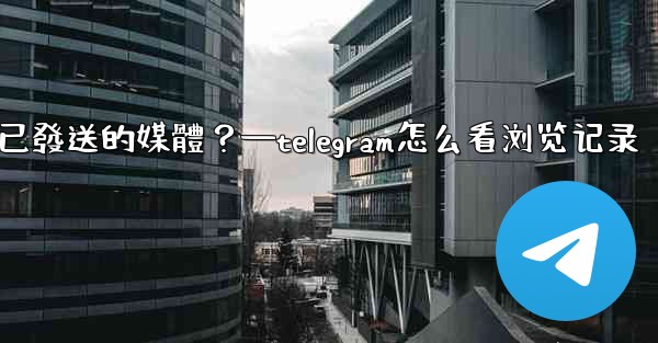 <b>Telegram如何查看所有我已發送的媒體？—telegram怎么看浏览记录</b>