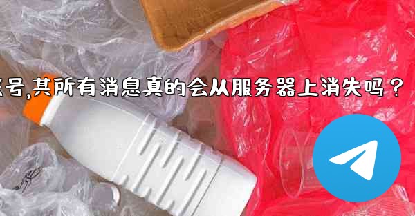 我刪除的Telegram帳號，其所有消息真的會從服務器上消失嗎？-我删除的telegram帐号,其所有消息真的会从服务器