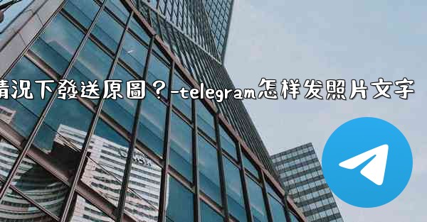 <b>Telegram如何在不壓縮的情況下發送原圖？-telegram怎样发照片文字</b>