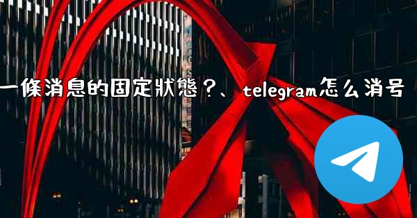 Telegram如何取消一條消息的固定狀態？、telegram怎么消号