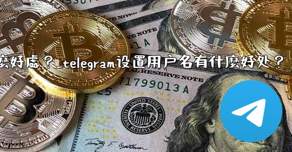 Telegram設置用戶名有什麼好處？_telegram设置用户名有什麼好处？