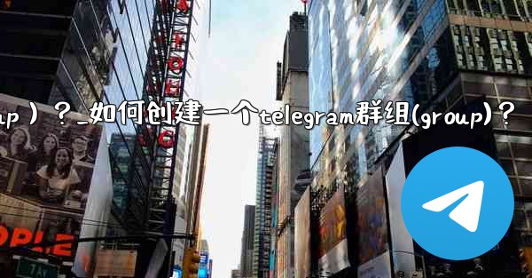 如何創建一個Telegram群組（Group）？_如何创建一个telegram群组(group)？