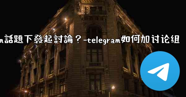 如何在特定的Telegram話題下發起討論？-telegram如何加讨论组