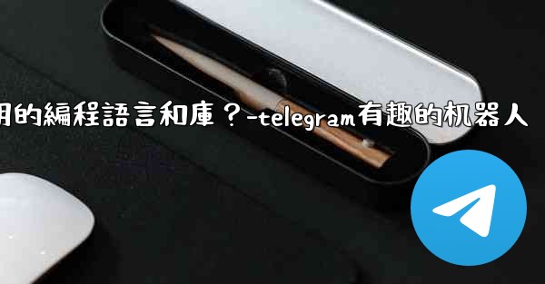 <b>Telegram機器人開發有哪些常用的編程語言和庫？-telegram有趣的机器人</b>